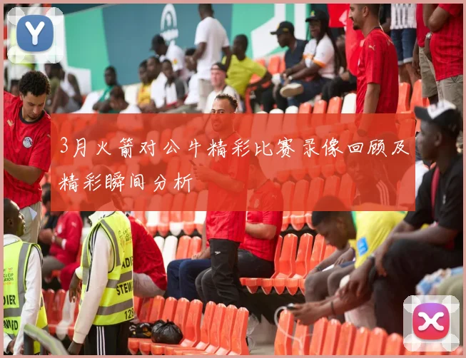 3月火箭对公牛精彩比赛录像回顾及精彩瞬间分析