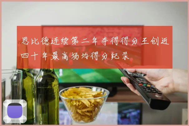 恩比德连续第二年夺得得分王创近四十年最高场均得分纪录
