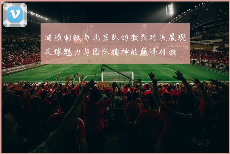 浦项制铁与北京队的激烈对决展现足球魅力与团队精神的巅峰对抗