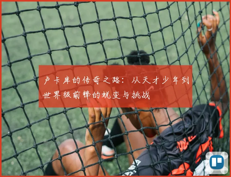 卢卡库的传奇之路：从天才少年到世界级前锋的蜕变与挑战