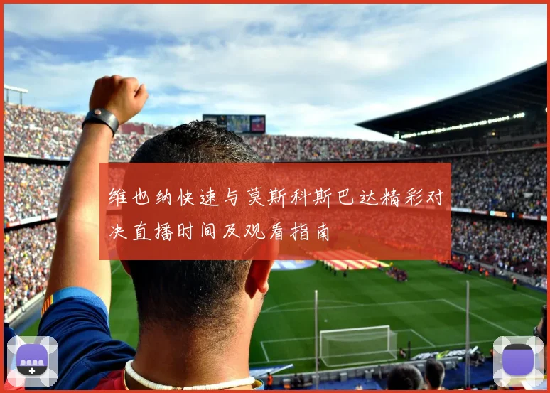 维也纳快速与莫斯科斯巴达精彩对决直播时间及观看指南