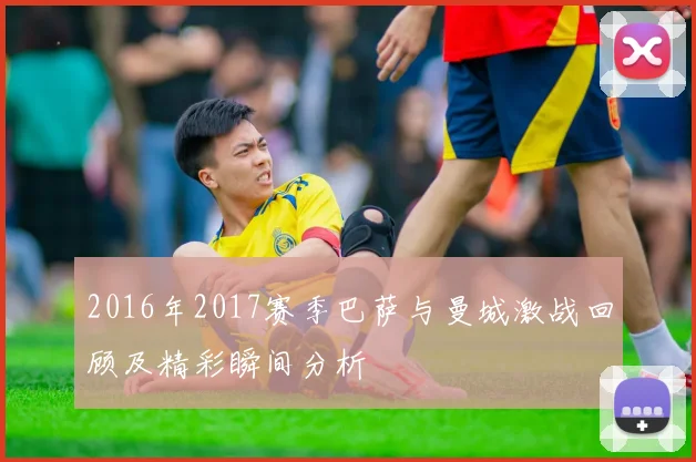 2016年2017赛季巴萨与曼城激战回顾及精彩瞬间分析