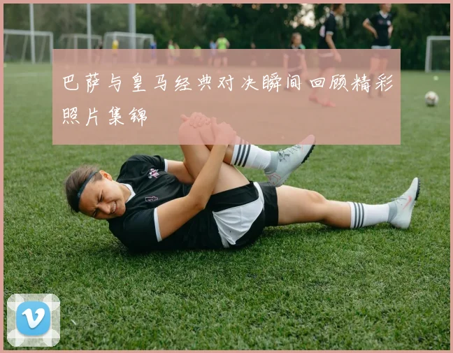巴萨与皇马经典对决瞬间回顾精彩照片集锦