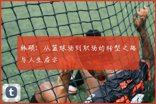 韩硕：从篮球场到职场的转型之路与人生启示