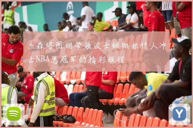 杰森塔图姆带领波士顿凯尔特人冲击NBA总冠军的精彩旅程