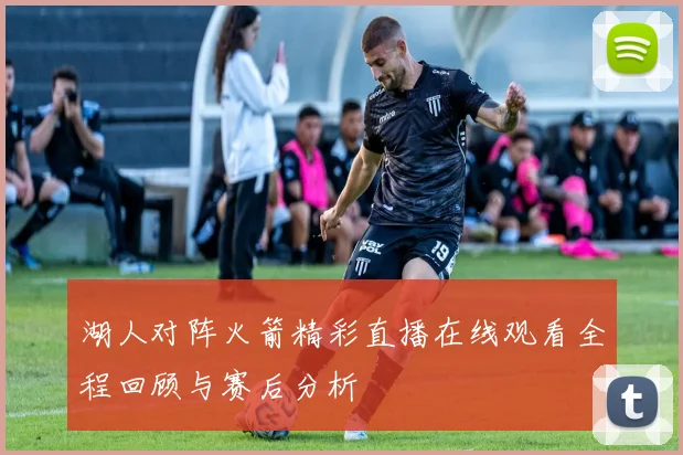 湖人对阵火箭精彩直播在线观看全程回顾与赛后分析