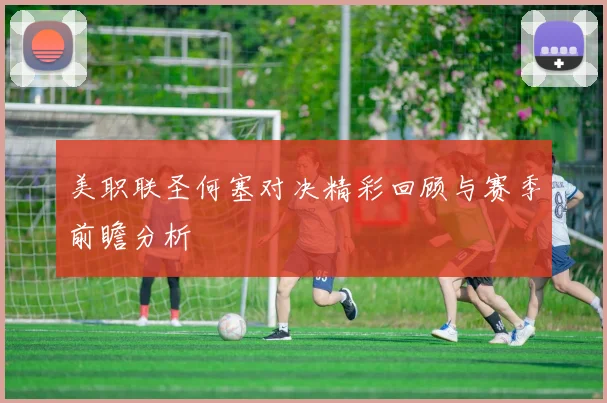 美职联圣何塞对决精彩回顾与赛季前瞻分析