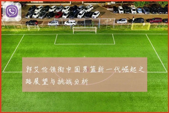 郭艾伦领衔中国男篮新一代崛起之路展望与挑战分析