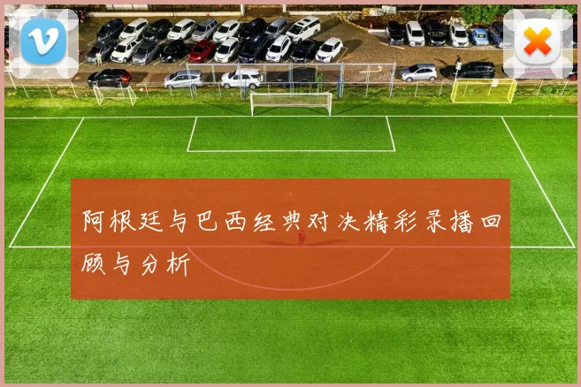 阿根廷与巴西经典对决精彩录播回顾与分析