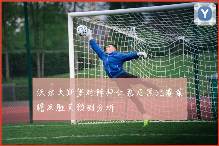 沃尔夫斯堡对阵拜仁慕尼黑比赛前瞻及胜负预测分析