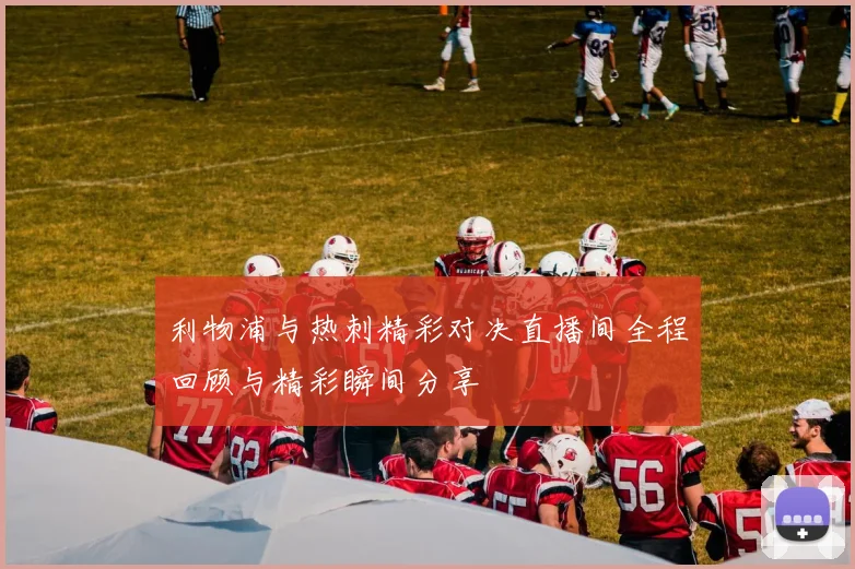 利物浦与热刺精彩对决直播间全程回顾与精彩瞬间分享