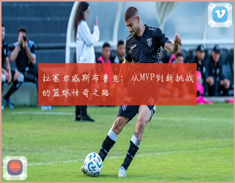 拉塞尔威斯布鲁克：从MVP到新挑战的篮球传奇之路