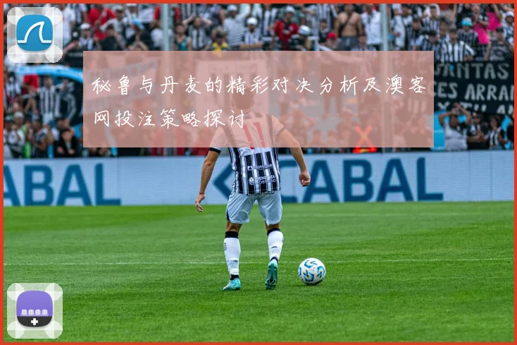 秘鲁与丹麦的精彩对决分析及澳客网投注策略探讨