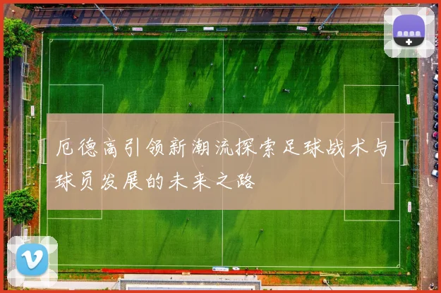 厄德高引领新潮流探索足球战术与球员发展的未来之路
