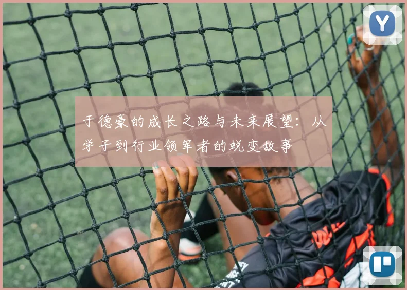 于德豪的成长之路与未来展望：从学子到行业领军者的蜕变故事